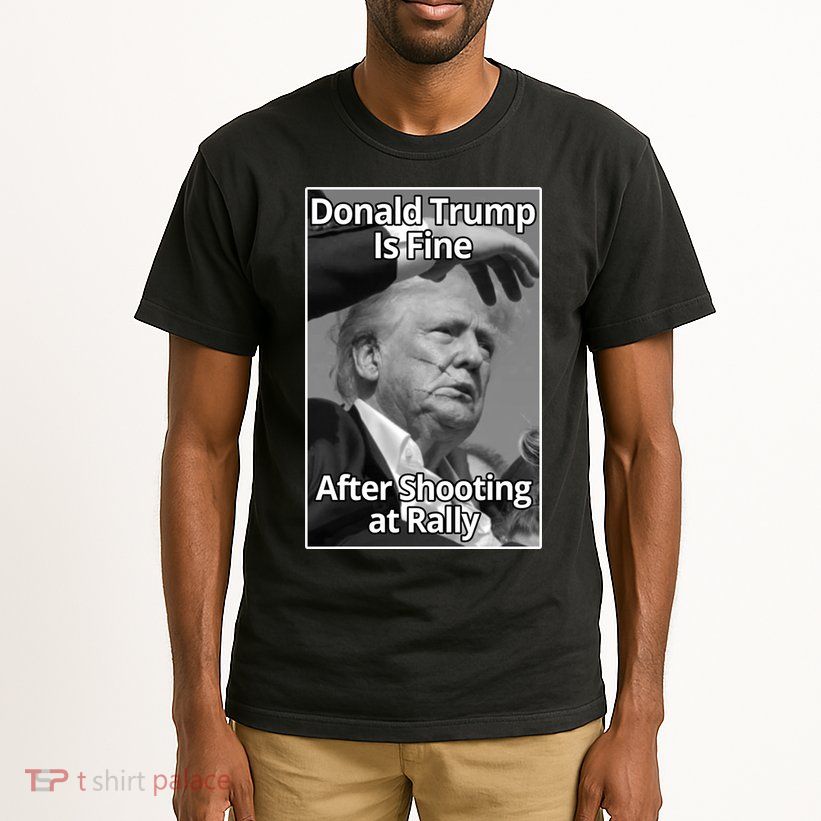 Donald Trump Is Fine After Shooting At Rally Tall T-Shirt