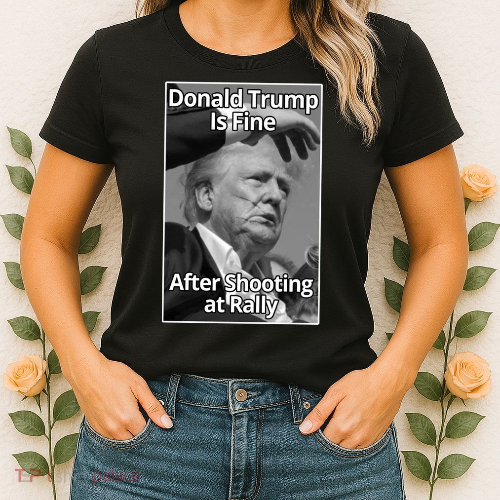 Donald Trump Is Fine After Shooting At Rally Womens T-Shirt