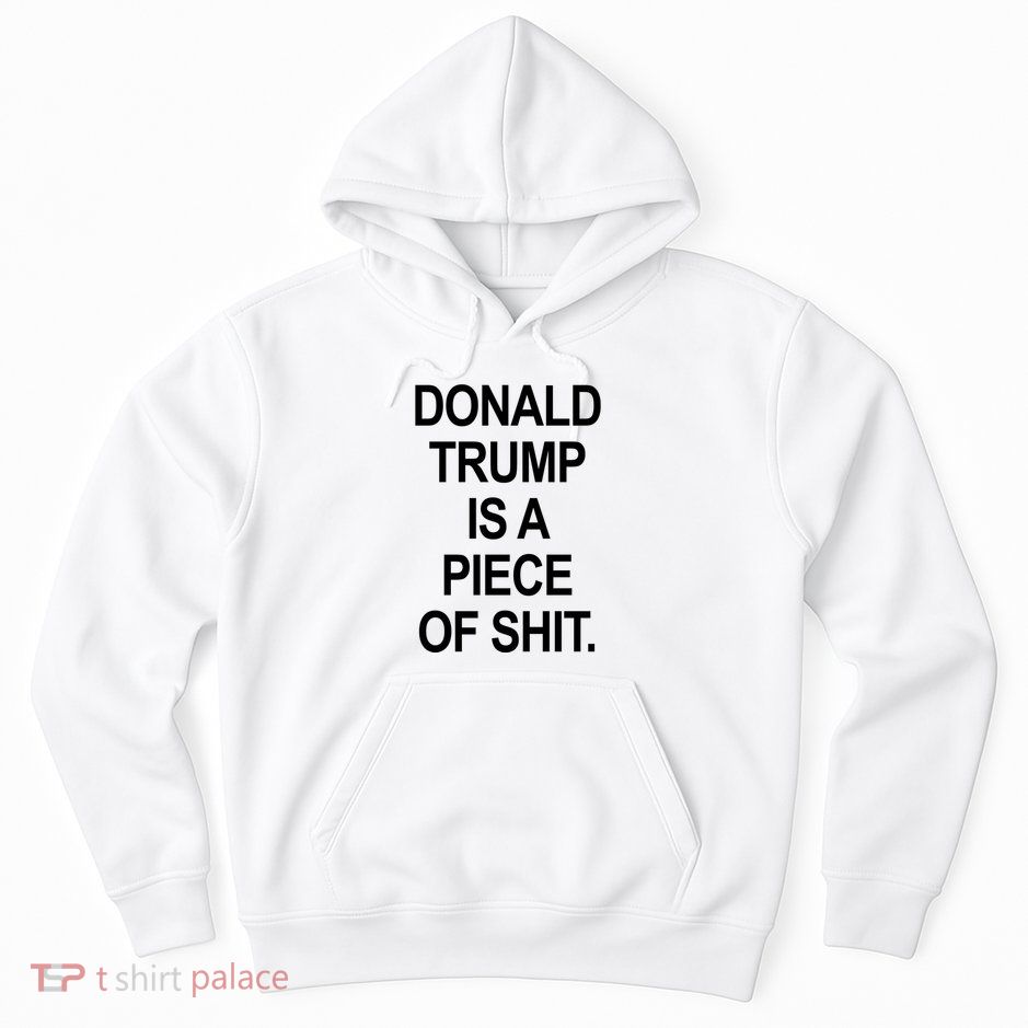 Donald Trump Is A Piece Of Shit Hoodie