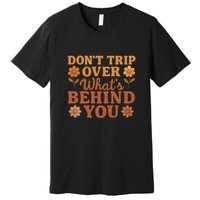 Don't Trip Over What's Behind You Premium T-Shirt