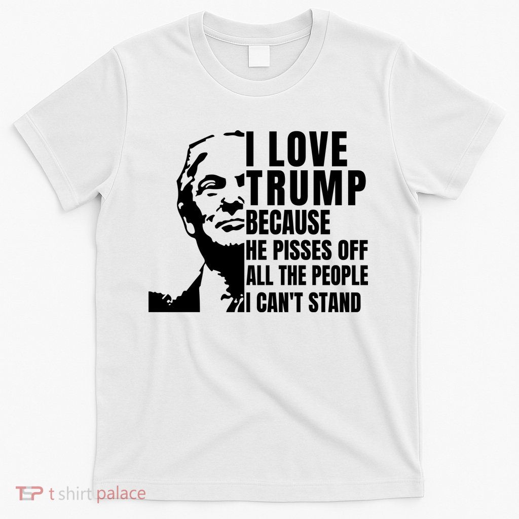 Donald Trump Shirt I Love Trump Because He Pisses Off The People I Can't Stand T-Shirt