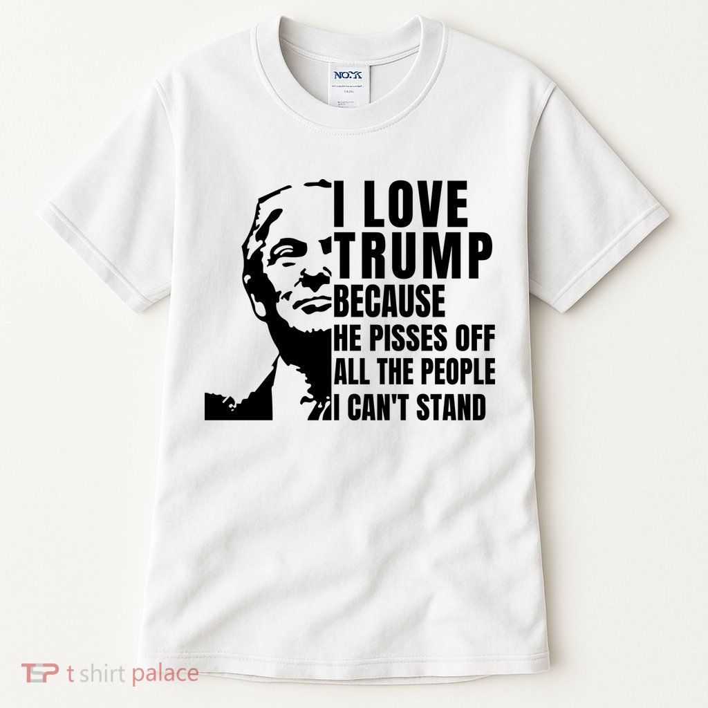 Donald Trump Shirt I Love Trump Because He Pisses Off The People I Can't Stand Tall T-Shirt