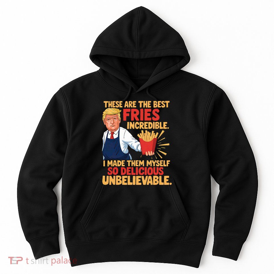 Donald Trump These Are The Best Fries Incredible So Delicious Hoodie