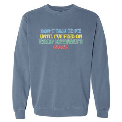 Don’T Talk To Me Until I’Ve Peed On Henry Kissinger’S Grave Garment-Dyed Sweatshirt