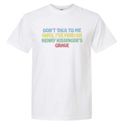 Don’T Talk To Me Until I’Ve Peed On Henry Kissinger’S Grave Garment-Dyed Heavyweight T-Shirt