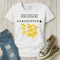 DonT Talk To Me Until IVe Had My Gabapentin Womens T-Shirt