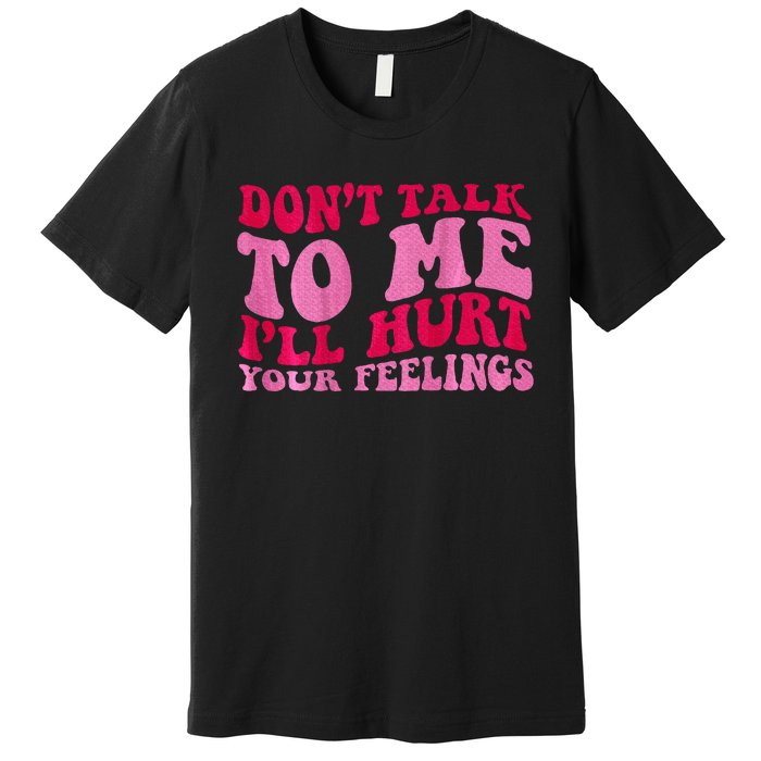 Dont Talk To Me Ill Hurt Your Feelings Premium T-Shirt