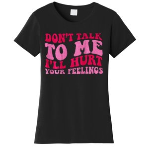 Dont Talk To Me Ill Hurt Your Feelings Women's T-Shirt