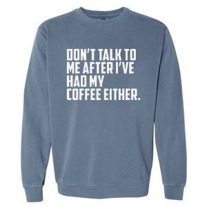 DonT Talk To Me After I’Ve Had My Coffee Either Funny Garment-Dyed Sweatshirt