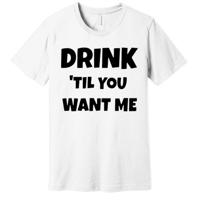 Drink Til You Want Me Premium T-Shirt