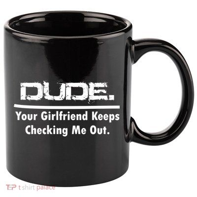 Dude Your Girlfriend Keeps Checking Me Out 11oz C Handle Ceramic Mug