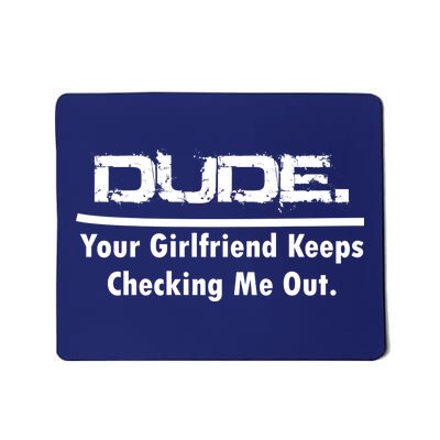 Dude Your Girlfriend Keeps Checking Me Out Mousepad