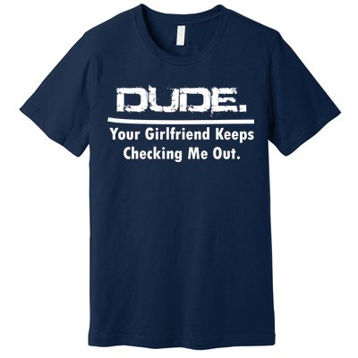 Dude Your Girlfriend Keeps Checking Me Out Premium T-Shirt