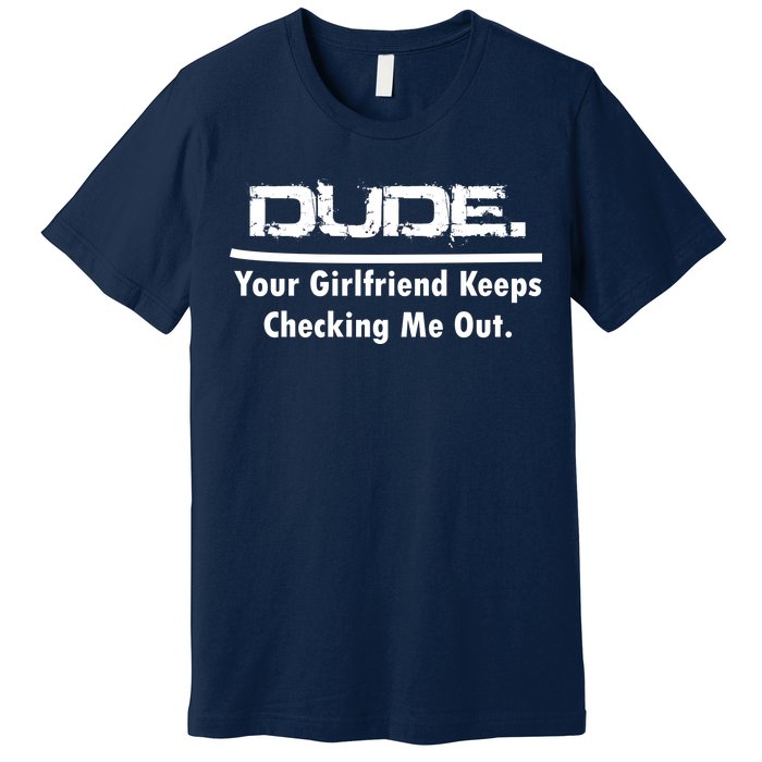 Dude Your Girlfriend Keeps Checking Me Out Premium T-Shirt