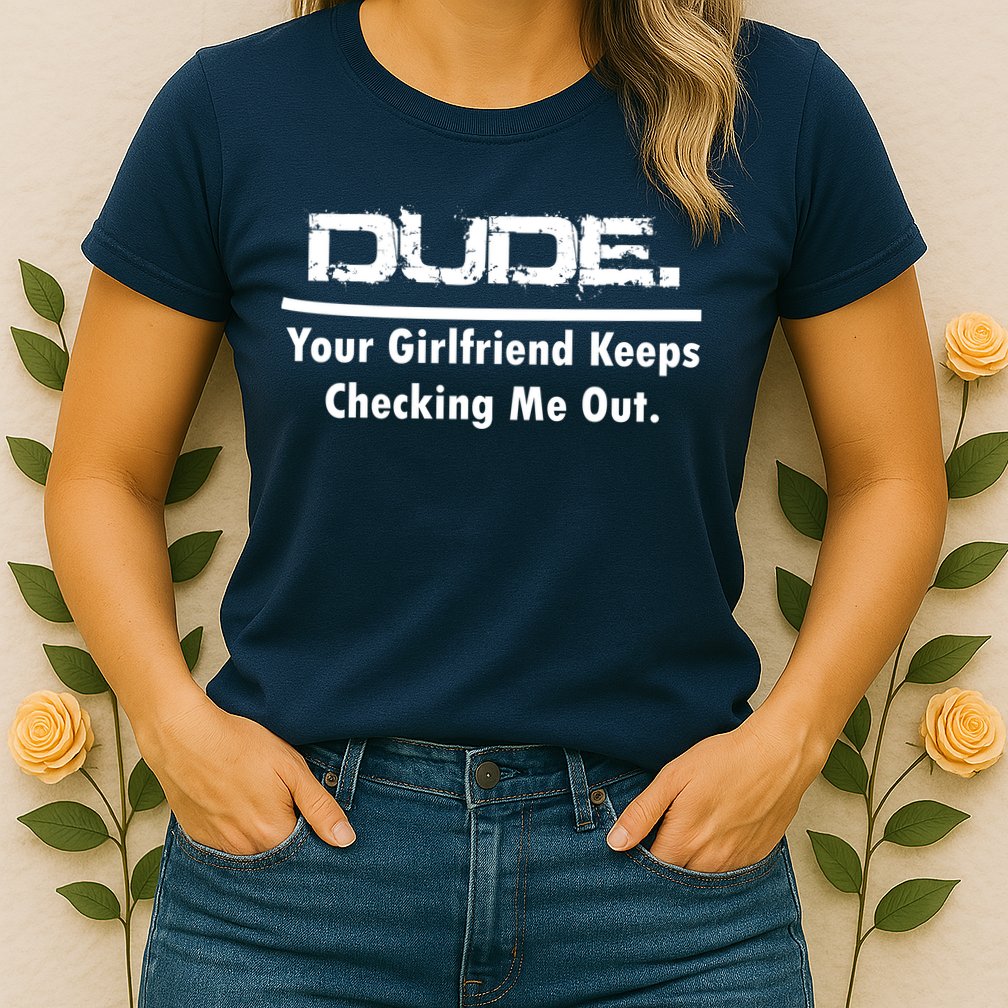Dude Your Girlfriend Keeps Checking Me Out Womens T-Shirt