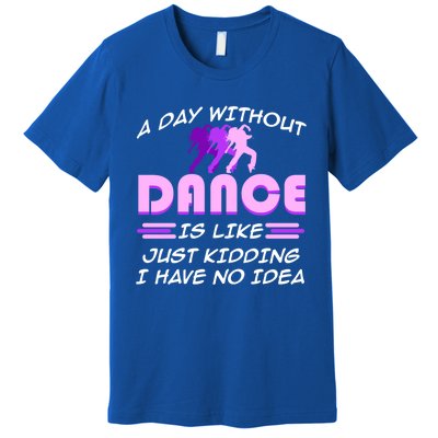 Day Without Dance I Have No Idea Dancers Dancing Day Graphic Gift Premium T-Shirt