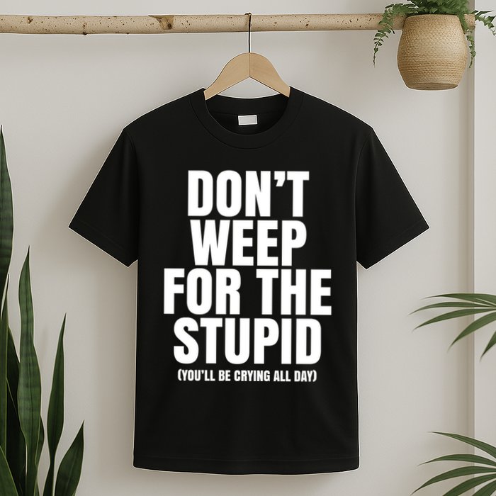 DonT Weep For The Stupid YouLl Be Crying All Day Alexander Anderson T-Shirt
