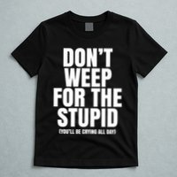 DonT Weep For The Stupid YouLl Be Crying All Day Alexander Anderson T-Shirt