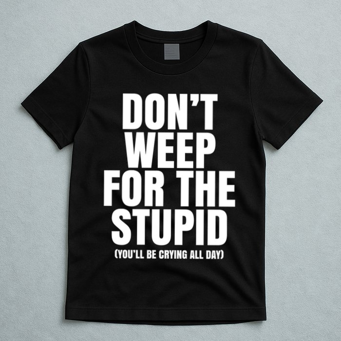 DonT Weep For The Stupid YouLl Be Crying All Day Alexander Anderson T-Shirt