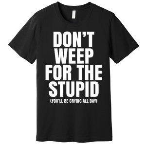 DonT Weep For The Stupid YouLl Be Crying All Day Alexander Anderson Premium T-Shirt