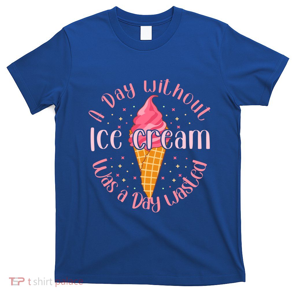 Day Without Ice Cream A Day Wasted Ice Lover Cool Gift T-Shirt