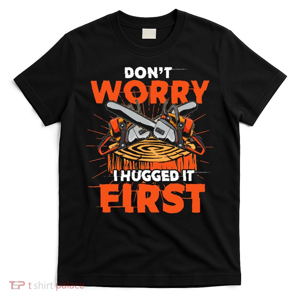 Dont Worry I Hugged It First Funny Arborist Gift Lumberjack T-Shirt