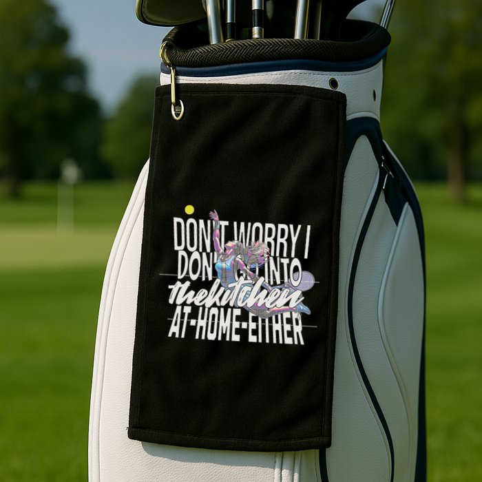 DonT Worry I DonT Go Into The Kitchen At Home Either Golf Towel