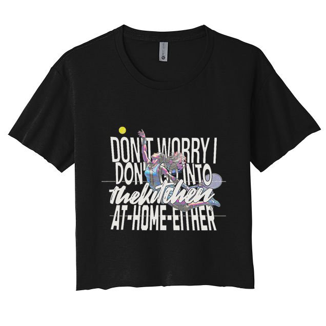 DonT Worry I DonT Go Into The Kitchen At Home Either Crop Top