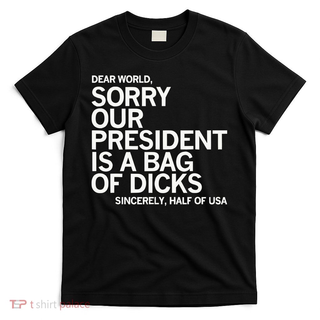 Dear World Sorry Our President Is A Bag Of Dicks Sincerely H T-Shirt