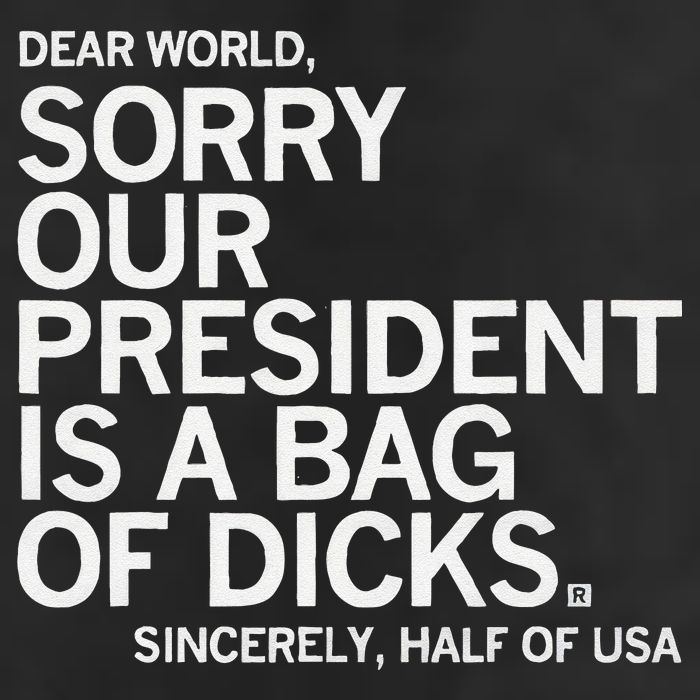 Dear World Sorry Our President Is A Bag Of Dicks Sincerely H Hat