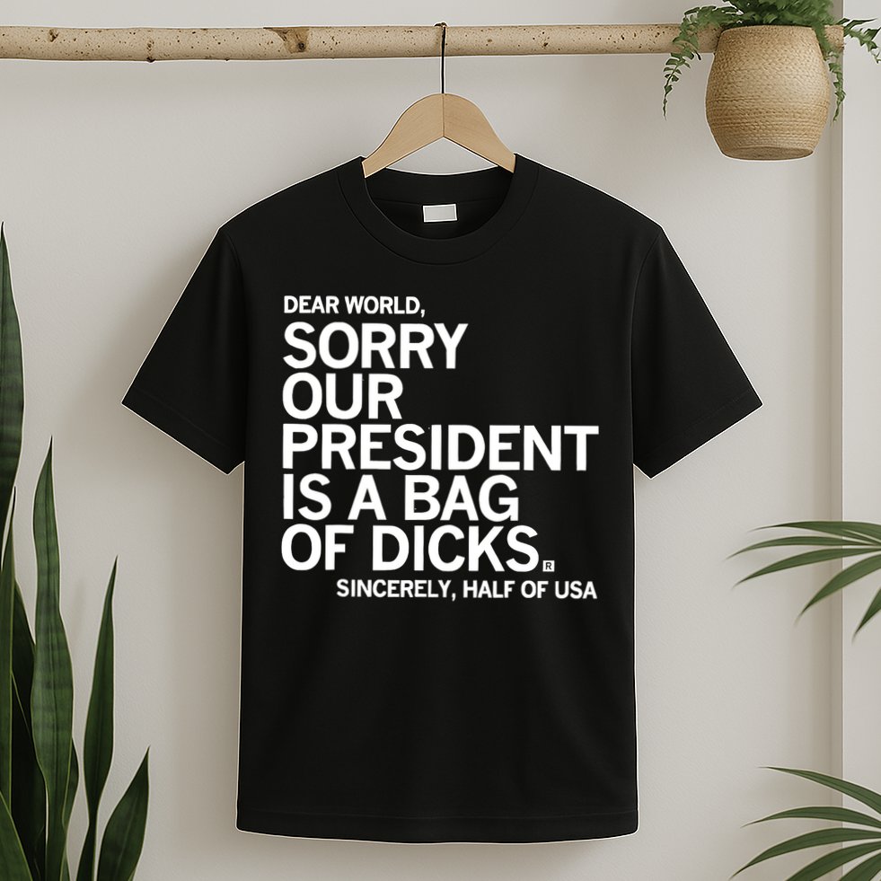Dear World Sorry Our President Is A Bag Of Dicks Sincerely T-Shirt