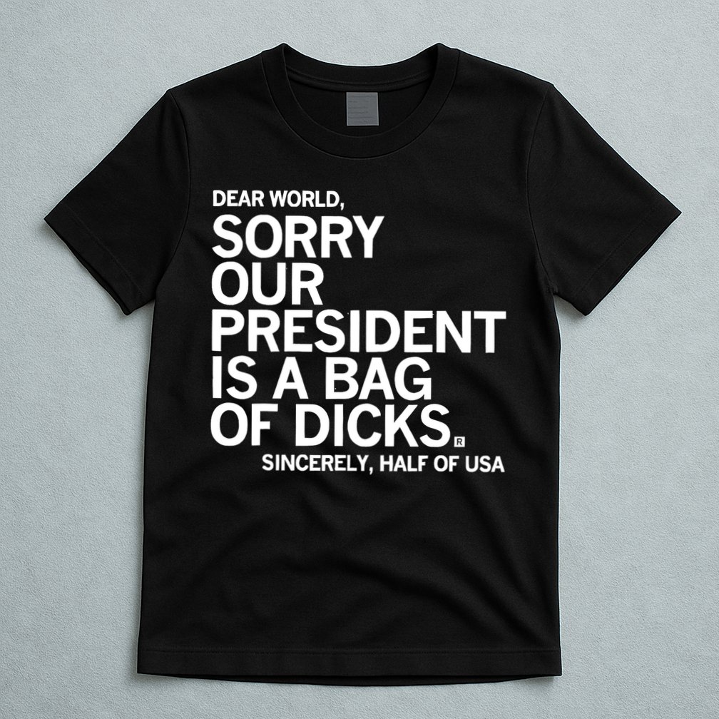 Dear World Sorry Our President Is A Bag Of Dicks Sincerely T-Shirt
