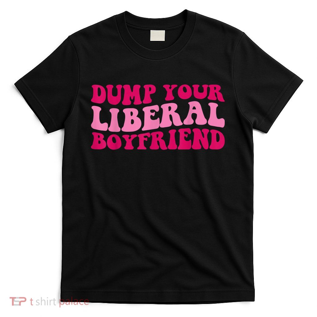 Dump Your Liberal Boyfriend Funny Gift T-Shirt