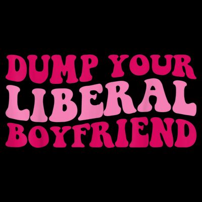 Dump Your Liberal Boyfriend Funny Gift T-Shirt