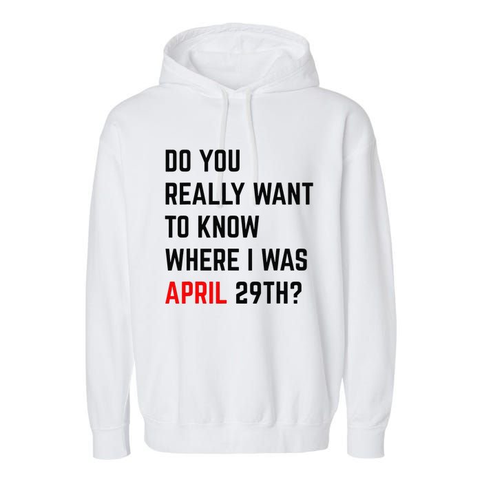 Do You Really Want To Know Where I Was April 29th Garment-Dyed Fleece Hoodie