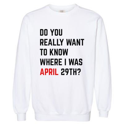 Do You Really Want To Know Where I Was April 29th Garment-Dyed Sweatshirt