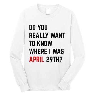 Do You Really Want To Know Where I Was April 29th Long Sleeve Shirt