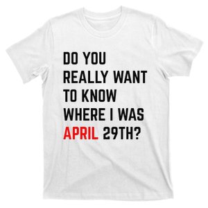 Do You Really Want To Know Where I Was April 29th T-Shirt