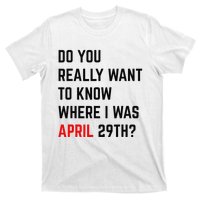 Do You Really Want To Know Where I Was April 29th T-Shirt