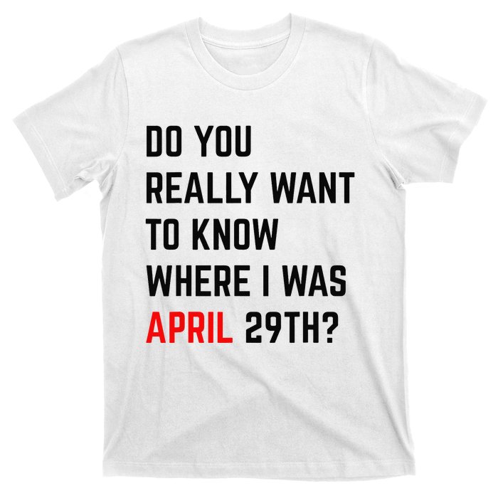 Do You Really Want To Know Where I Was April 29th T-Shirt