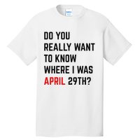 Do You Really Want To Know Where I Was April 29th Tall T-Shirt