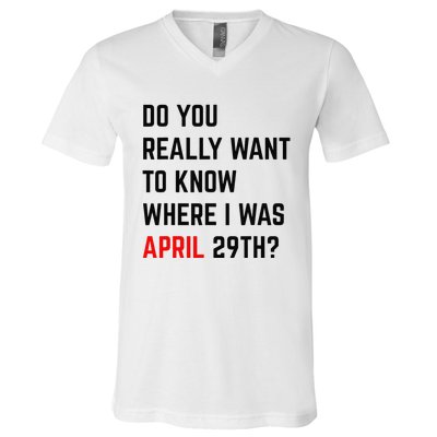 Do You Really Want To Know Where I Was April 29th V-Neck T-Shirt