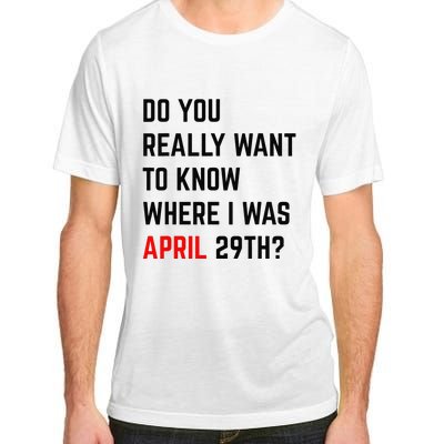 Do You Really Want To Know Where I Was April 29th Adult ChromaSoft Performance T-Shirt