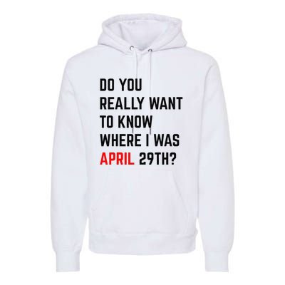 Do You Really Want To Know Where I Was April 29th Premium Hoodie