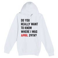 Do You Really Want To Know Where I Was April 29th Premium Pullover Hoodie