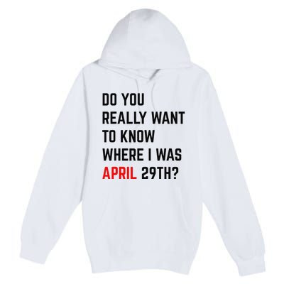 Do You Really Want To Know Where I Was April 29th Premium Pullover Hoodie