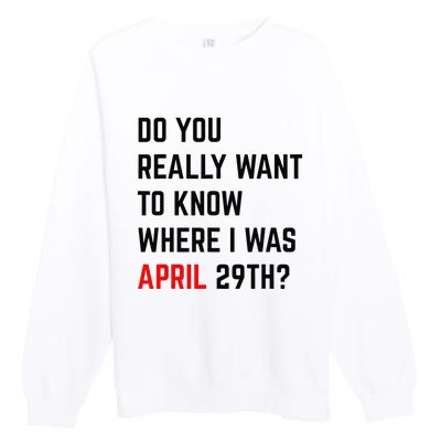 Do You Really Want To Know Where I Was April 29th Premium Crewneck Sweatshirt