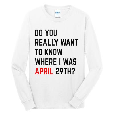 Do You Really Want To Know Where I Was April 29th Tall Long Sleeve T-Shirt