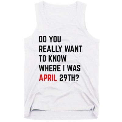 Do You Really Want To Know Where I Was April 29th Tank Top