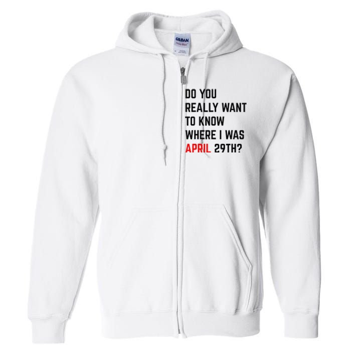 Do You Really Want To Know Where I Was April 29th Full Zip Hoodie